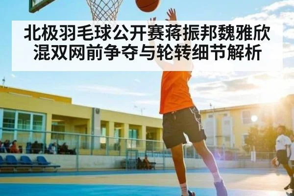 北极羽毛球公开赛蒋振邦魏雅欣混双网前争夺与轮转细节解析