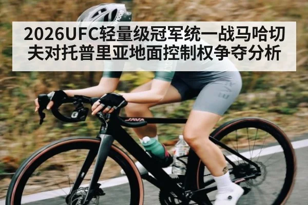 2026UFC轻量级冠军统一战马哈切夫对托普里亚地面控制权争夺分析