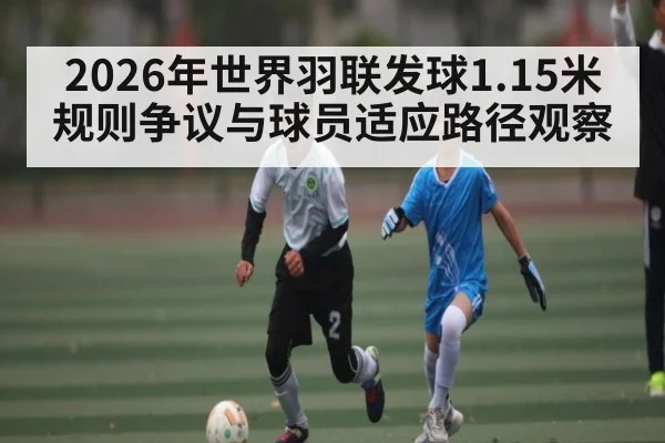 2026年世界羽联发球1.15米规则争议与球员适应路径观察