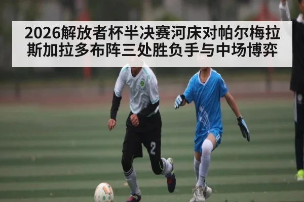 2026解放者杯半决赛河床对帕尔梅拉斯加拉多布阵三处胜负手与中场博弈