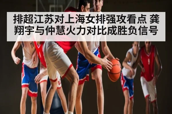 排超江苏对上海女排强攻看点 龚翔宇与仲慧火力对比成胜负信号