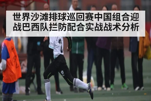 世界沙滩排球巡回赛中国组合迎战巴西队拦防配合实战战术分析