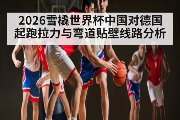 2026雪橇世界杯中国对德国起跑拉力与弯道贴壁线路分析